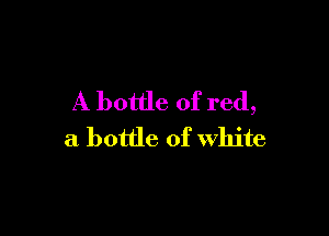 A bottle of red,

a bottle of white