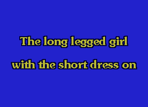 The long legged girl

with the short dress on