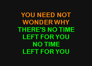 YOU NEED NOT
WONDER WHY
THERE'S NO TIME
LEFT FOR YOU
NO TIME

LEFT FOR YOU I