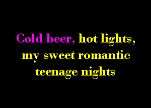 Cold beer, hot lights,

my sweet romantic
teenage nights