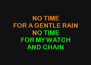 NO TIME
FOR A GENTLE RAIN

NO TIME
FOR MY WATCH
AND CHAIN