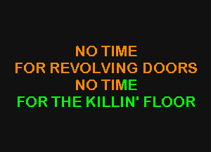 NO TIME
FOR REVOLVING DOORS

NO TIME
FOR THE KILLIN' FLOOR