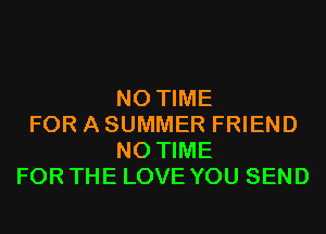 N0 TIME
FOR A SUMMER FRIEND
N0 TIME
FOR THE LOVE YOU SEND