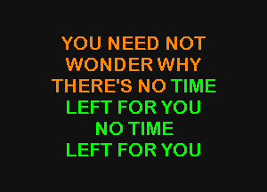 YOU NEED NOT
WONDER WHY
THERE'S NO TIME
LEFT FOR YOU
NO TIME

LEFT FOR YOU I