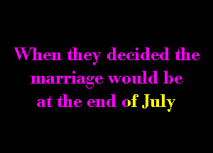 When they decided the
marriage would be
at the end of July