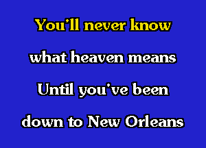 You'll never know
what heaven means
Until you've been

down to New Orleans