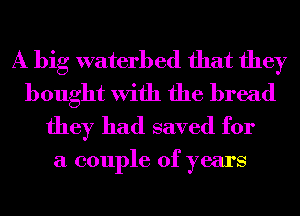 A big waterb ed that they
bought With the bread
they had saved for

a couple of years