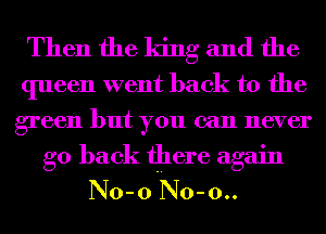 Then the king and the

queen went back to the
green but you can never

go back there again
No- 0 No- 0..