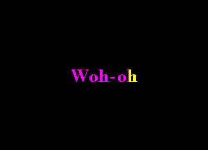 W oh- oh