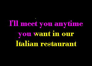 I'll meef you anyiime
you want in our
Italian restaurant