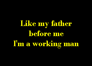 Like my father
before me
I'm a working man
