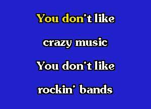 You don't like

crazy music

You don't like

rockin' bands