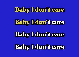 Baby I don't care
Baby I don't care

Baby 1 don't care

Baby 1 don't care