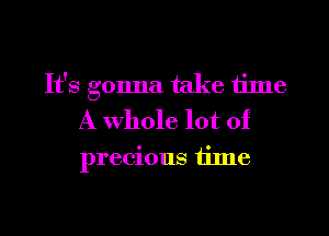 It's gonna take time
A Whole lot of

precious time