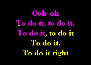 Ooh- 011
To do it, to do it,

T0 (10 it, to do it
To do it,
To do it right