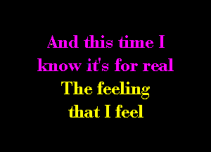 And this time I
know it's for real

The feeling
that I feel