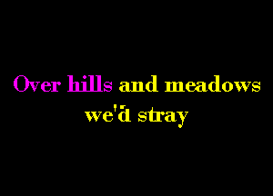 Over hills and meadows

we't'l stray
