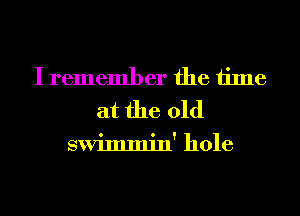 I remember the time
at the 01d

swimmin' hole