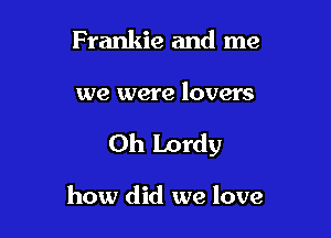 Frankie and me

we were lovers

Oh Lordy

how did we love