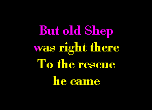 But old Shep

was right there

To the rescue
he came