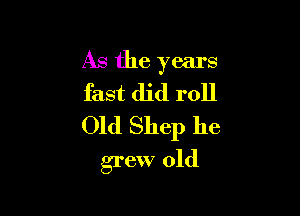 As the years
fast did roll

Old Shep he

grew old