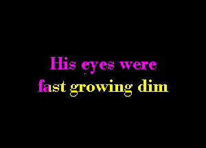 His eyes were

fast growing dim