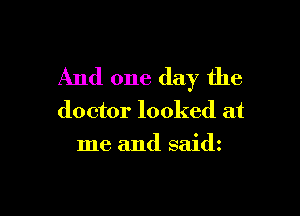 And one day the

doctor looked at
me and saidz