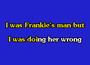 I was Frankie's man but

I was doing her wrong