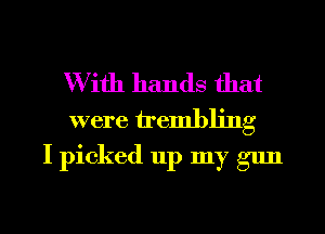 With hands that
were trembling
I picked 11p my gun