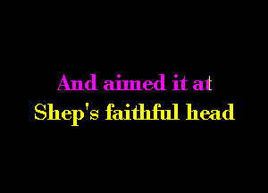 And aimed it at
Shep's faithful head