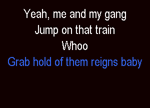 Yeah, me and my gang

Jump on that train
Whoo