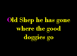 Old Shep he has gone

where the good
doggies g0