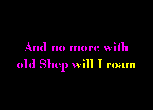 And 110 more with

old Shep will I roam