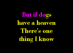 But if dogs

have a heaven

There's one

thing I know