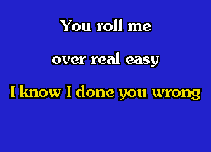 You roll me

over real easy

I know I done you wrong