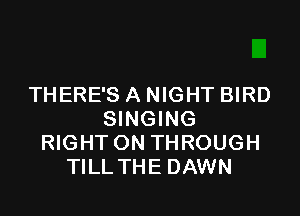 THERE'S A NIGHT BIRD

SINGING
RIGHT ON THROUGH
TILL THE DAWN
