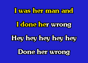 l was her man and
I done her wrong

Hey hey hey hey hey

Done her wrong I