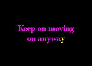 Keep on moving

on anyway