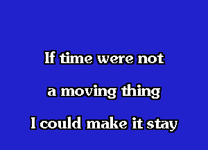 If time were not

a moving thing

I could make it stay