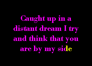 Caught 11p in a
distant dream I try
and think that you

are by my side