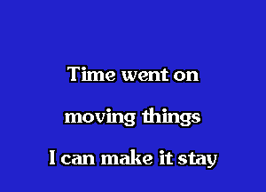 Time went on

moving things

I can make it stay