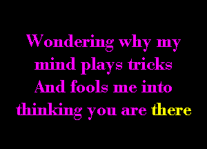 W 0ndering Why my
mind plays tricks
And fools me into

thinking you are there