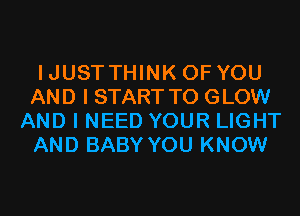 IJUSTTHINK OF YOU
AND I START T0 GLOW
AND I NEED YOUR LIGHT
AND BABY YOU KNOW