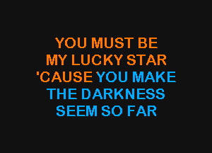 YOU MUST BE
MY LUCKY STAR

'CAUSE YOU MAKE
THE DARKNESS
SEEM SO FAR