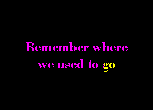 Remember Where

we used to go