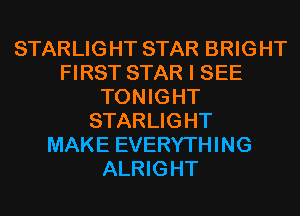 STARLIGHT STAR BRIGHT
FIRST STAR I SEE
TONIGHT
STARLIGHT
MAKE EVERYTHING
ALRIGHT