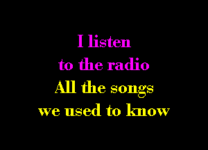 I listen
to the radio

All the songs

we used to know