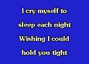 I cry myself to

sleep each night

Wishing I could

hold you tight