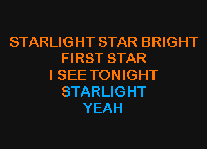 STARLIGHT STAR BRIGHT
FIRST STAR

I SEE TON IG HT
STARLIGHT
YEAH