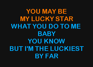 YOU MAY BE
MY LUCKY STAR
WHAT YOU DO TO ME
BABY
YOU KNOW
BUT I'M THE LUCKIEST
BY FAR